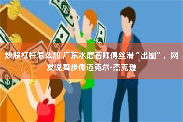 炒股杠杆怎么加 广东水磨石师傅丝滑“出圈”，网友说舞步像迈克尔·杰克逊