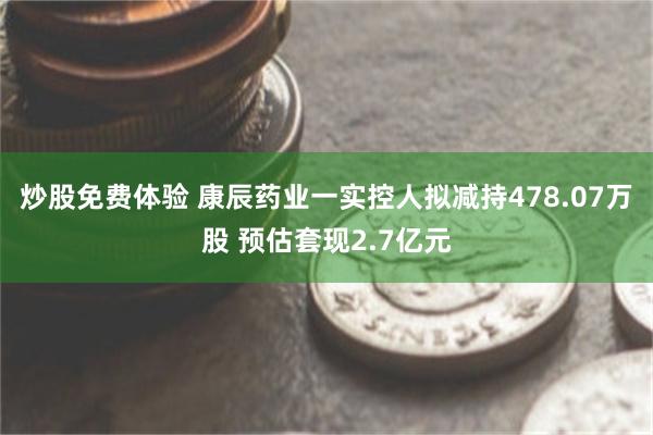 炒股免费体验 康辰药业一实控人拟减持478.07万股 预估套现2.7亿元