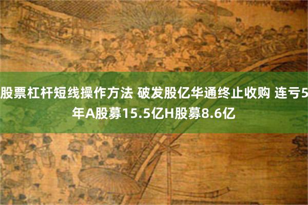 股票杠杆短线操作方法 破发股亿华通终止收购 连亏5年A股募15.5亿H股募8.6亿