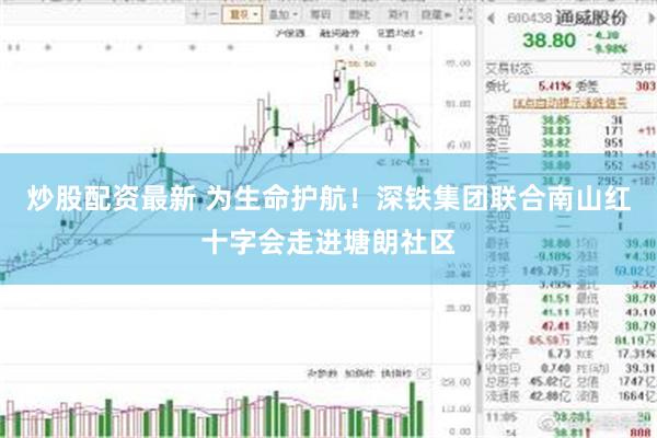 炒股配资最新 为生命护航！深铁集团联合南山红十字会走进塘朗社区