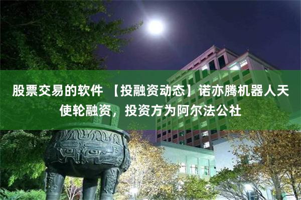 股票交易的软件 【投融资动态】诺亦腾机器人天使轮融资，投资方为阿尔法公社