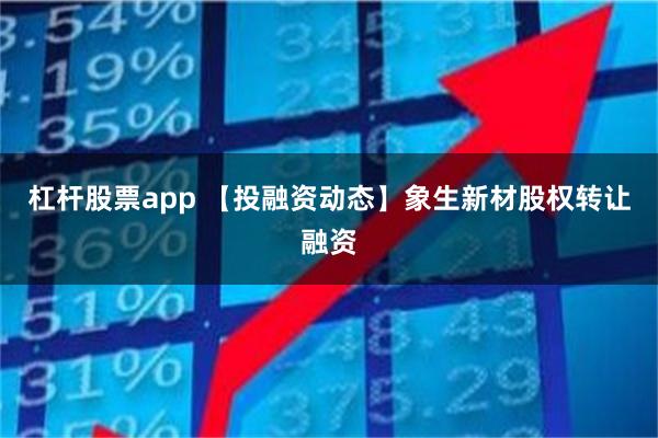 杠杆股票app 【投融资动态】象生新材股权转让融资