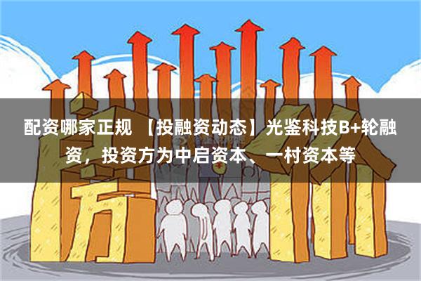 配资哪家正规 【投融资动态】光鉴科技B+轮融资，投资方为中启资本、一村资本等