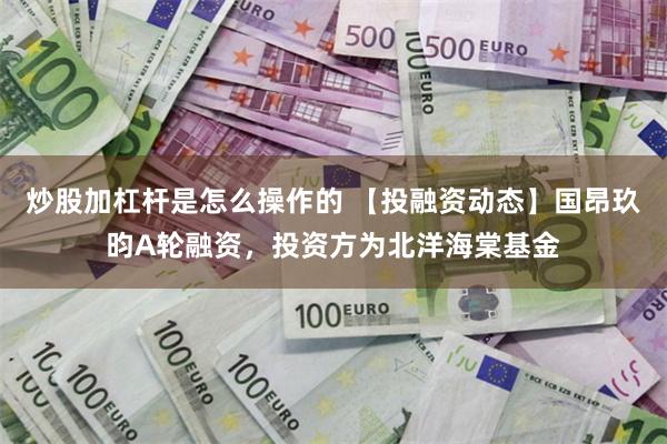 炒股加杠杆是怎么操作的 【投融资动态】国昂玖昀A轮融资，投资方为北洋海棠基金