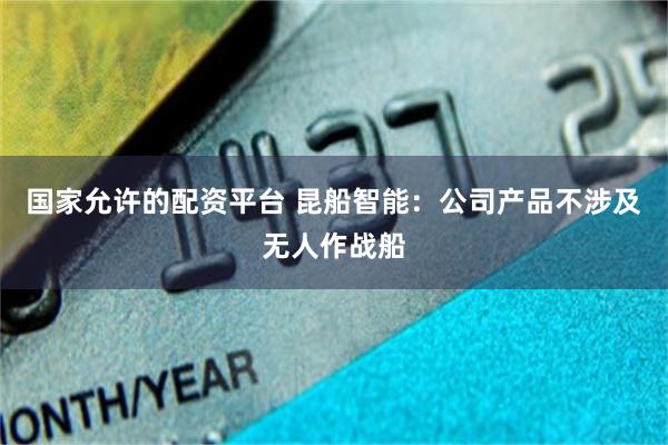 国家允许的配资平台 昆船智能：公司产品不涉及无人作战船