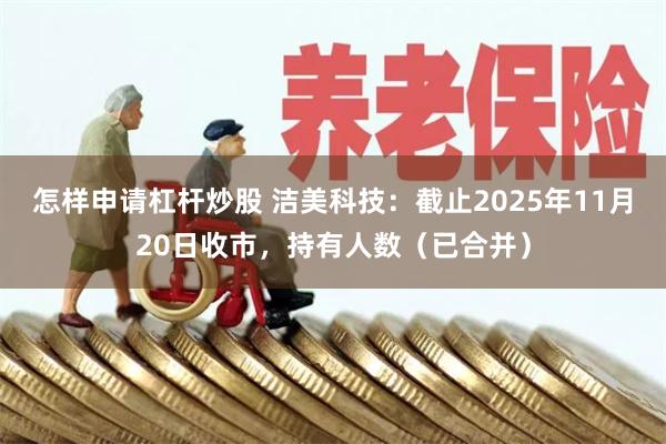 怎样申请杠杆炒股 洁美科技：截止2025年11月20日收市，持有人数（已合并）
