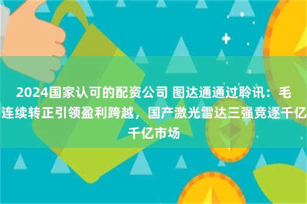 2024国家认可的配资公司 图达通通过聆讯：毛利率连续转正引领盈利跨越，国产激光雷达三强竞逐千亿市场