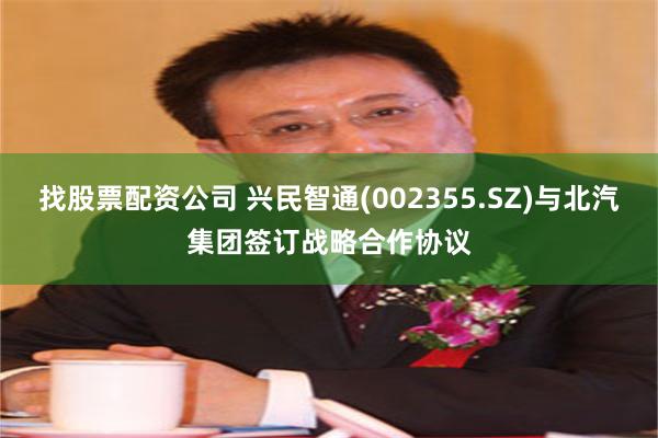 找股票配资公司 兴民智通(002355.SZ)与北汽集团签订战略合作协议