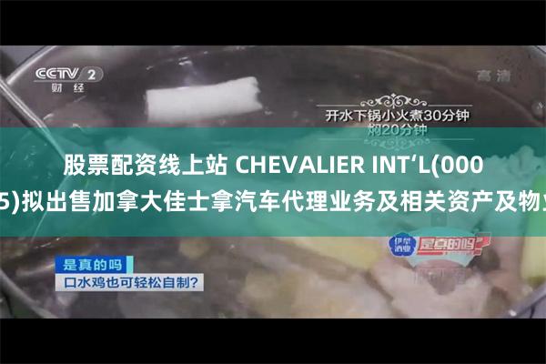 股票配资线上站 CHEVALIER INT‘L(00025)拟出售加拿大佳士拿汽车代理业务及相关资产及物业