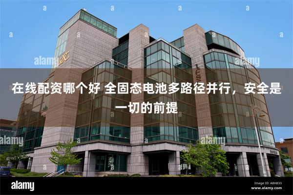 在线配资哪个好 全固态电池多路径并行，安全是一切的前提