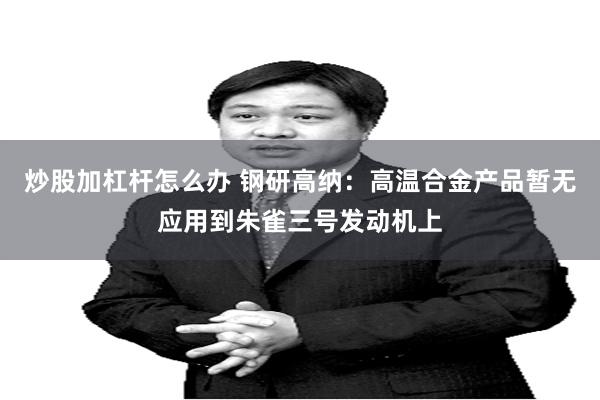 炒股加杠杆怎么办 钢研高纳：高温合金产品暂无应用到朱雀三号发动机上