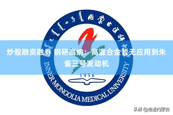 炒股融资融券 钢研高纳：高温合金暂无应用到朱雀三号发动机