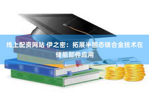 线上配资网站 伊之密：拓展半固态镁合金技术在储能部件应用