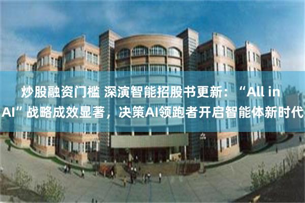 炒股融资门槛 深演智能招股书更新：“All in AI”战略成效显著，决策AI领跑者开启智能体新时代