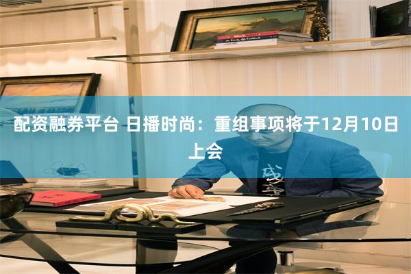 配资融券平台 日播时尚：重组事项将于12月10日上会