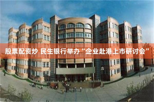 股票配资炒 民生银行举办“企业赴港上市研讨会”