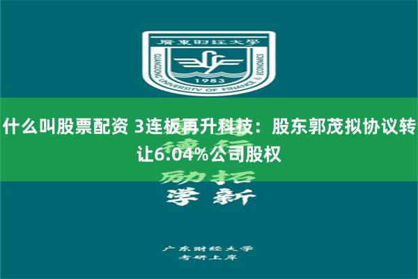 什么叫股票配资 3连板再升科技：股东郭茂拟协议转让6.04%公司股权