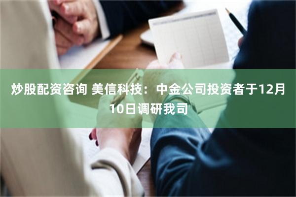 炒股配资咨询 美信科技：中金公司投资者于12月10日调研我司