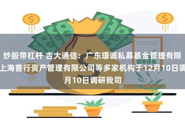 炒股带杠杆 吉大通信：广东璟诚私募基金管理有限公司、上海普行资产管理有限公司等多家机构于12月10日调研我司
