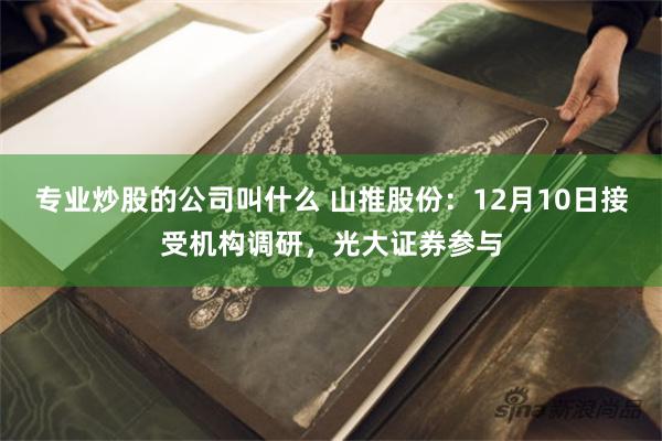专业炒股的公司叫什么 山推股份：12月10日接受机构调研，光大证券参与