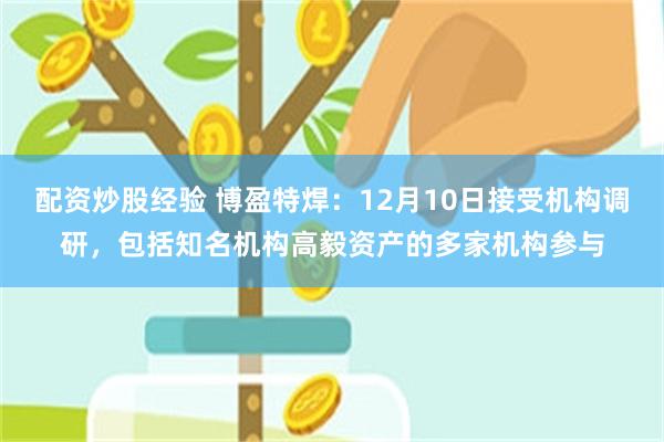 配资炒股经验 博盈特焊：12月10日接受机构调研，包括知名机构高毅资产的多家机构参与