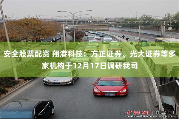 安全股票配资 翔港科技：方正证券、光大证券等多家机构于12月17日调研我司