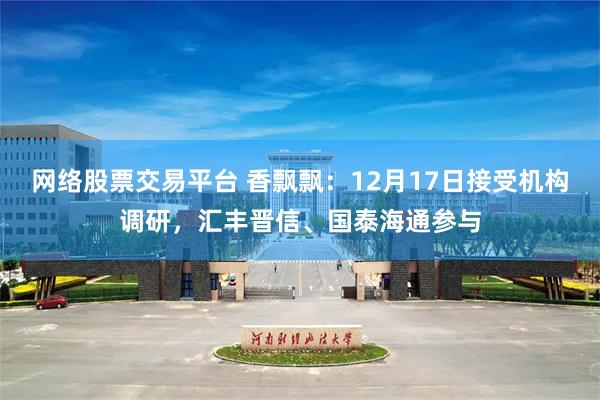 网络股票交易平台 香飘飘：12月17日接受机构调研，汇丰晋信、国泰海通参与