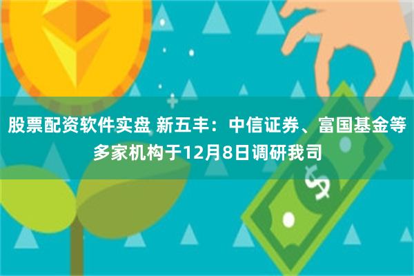 股票配资软件实盘 新五丰：中信证券、富国基金等多家机构于12月8日调研我司