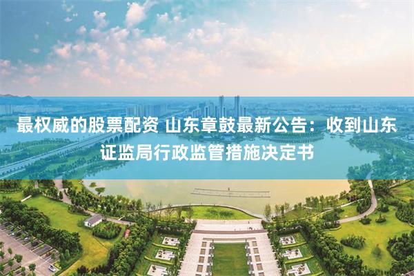 最权威的股票配资 山东章鼓最新公告:收到山东证监局行政监管措施决定书