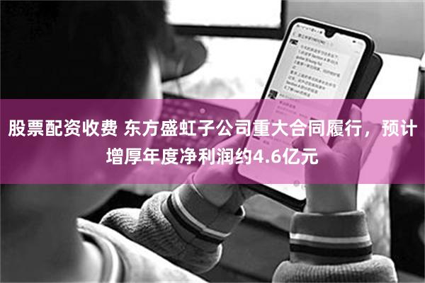股票配资收费 东方盛虹子公司重大合同履行，预计增厚年度净利润约4.6亿元