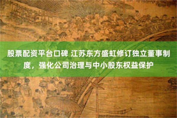 股票配资平台口碑 江苏东方盛虹修订独立董事制度，强化公司治理与中小股东权益保护