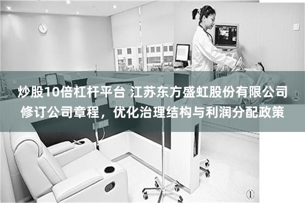 炒股10倍杠杆平台 江苏东方盛虹股份有限公司修订公司章程，优化治理结构与利润分配政策