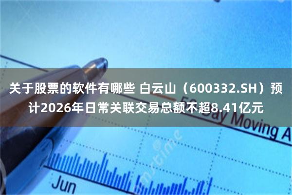 关于股票的软件有哪些 白云山（600332.SH）预计2026年日常关联交易总额不超8.41亿元