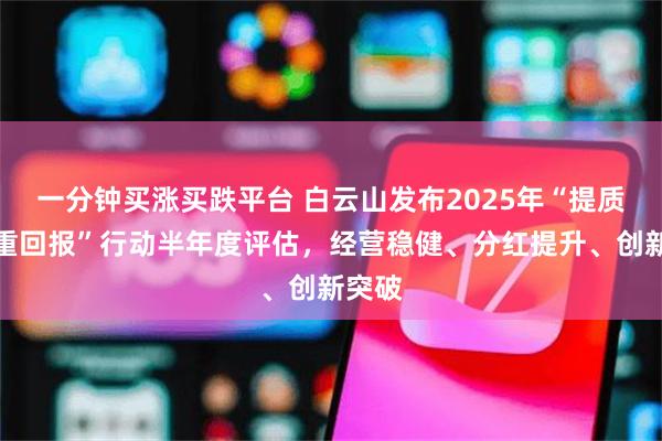 一分钟买涨买跌平台 白云山发布2025年“提质增效重回报”行动半年度评估，经营稳健、分红提升、创新突破