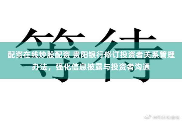 配资在线炒股配资 贵阳银行修订投资者关系管理办法，强化信息披露与投资者沟通