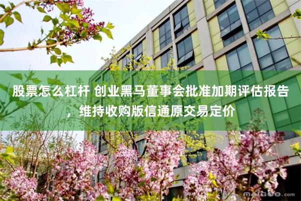 股票怎么杠杆 创业黑马董事会批准加期评估报告，维持收购版信通原交易定价