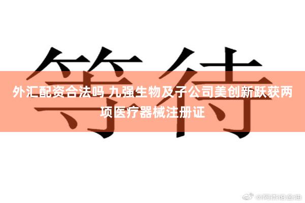 外汇配资合法吗 九强生物及子公司美创新跃获两项医疗器械注册证