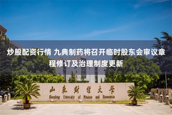 炒股配资行情 九典制药将召开临时股东会审议章程修订及治理制度更新