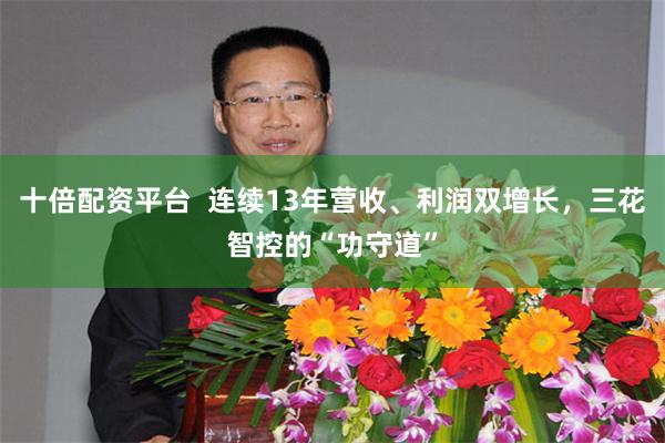 十倍配资平台  连续13年营收、利润双增长，三花智控的“功守道”