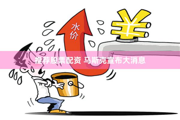 推荐股票配资 马斯克宣布大消息