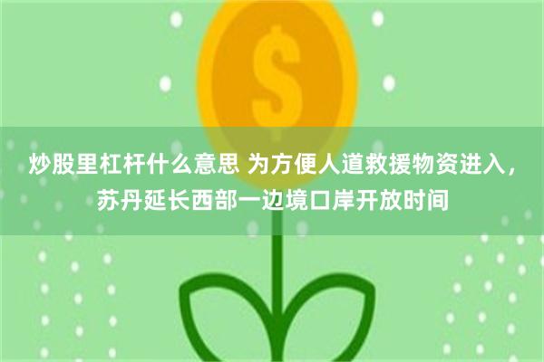 炒股里杠杆什么意思 为方便人道救援物资进入，苏丹延长西部一边境口岸开放时间