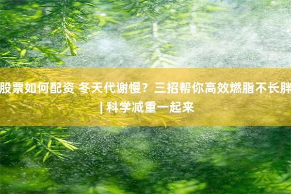 股票如何配资 冬天代谢慢？三招帮你高效燃脂不长胖 | 科学减重一起来