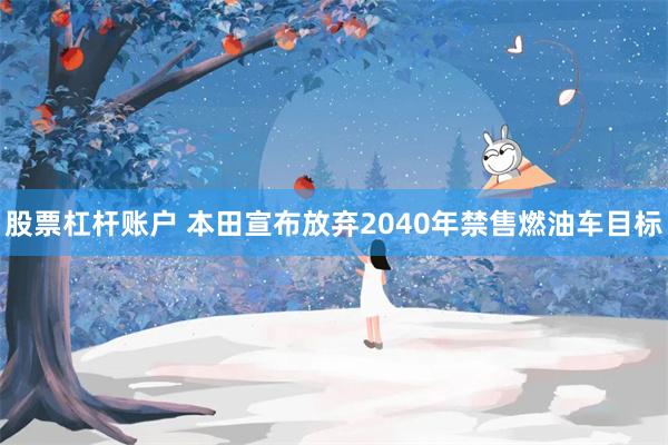 股票杠杆账户 本田宣布放弃2040年禁售燃油车目标