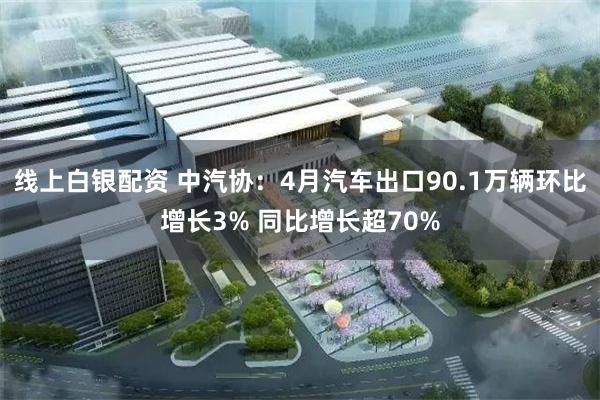线上白银配资 中汽协：4月汽车出口90.1万辆环比增长3% 同比增长超70%