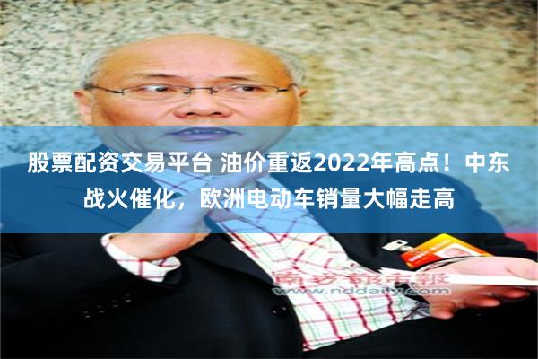 股票配资交易平台 油价重返2022年高点！中东战火催化，欧洲电动车销量大幅走高