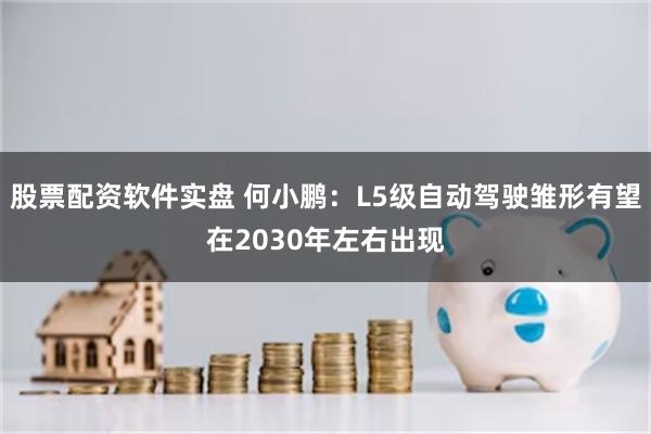 股票配资软件实盘 何小鹏：L5级自动驾驶雏形有望在2030年左右出现