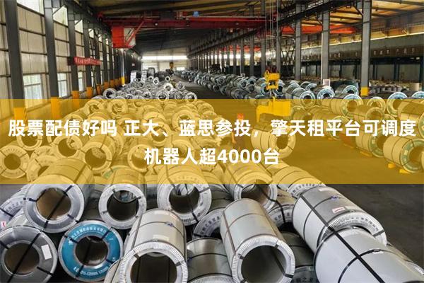 股票配债好吗 正大、蓝思参投，擎天租平台可调度机器人超4000台