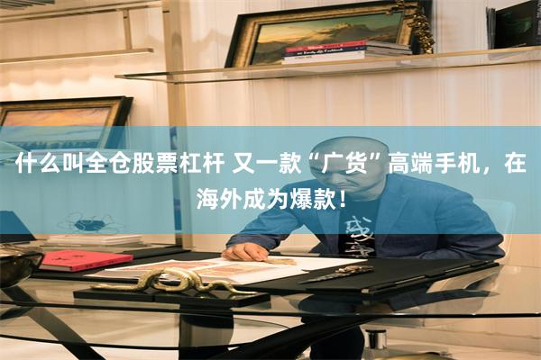 什么叫全仓股票杠杆 又一款“广货”高端手机，在海外成为爆款！