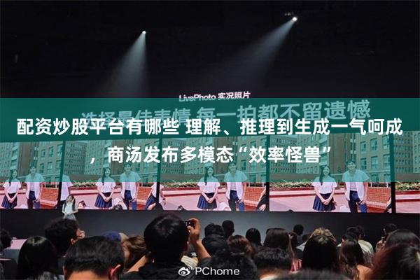配资炒股平台有哪些 理解、推理到生成一气呵成,商汤发布多模态“效率怪兽”
