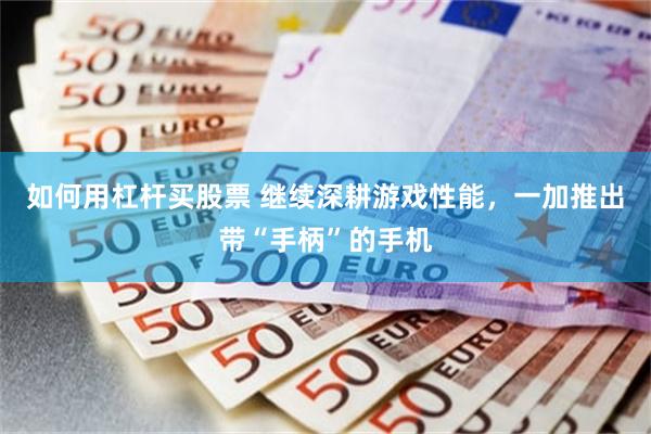 如何用杠杆买股票 继续深耕游戏性能，一加推出带“手柄”的手机